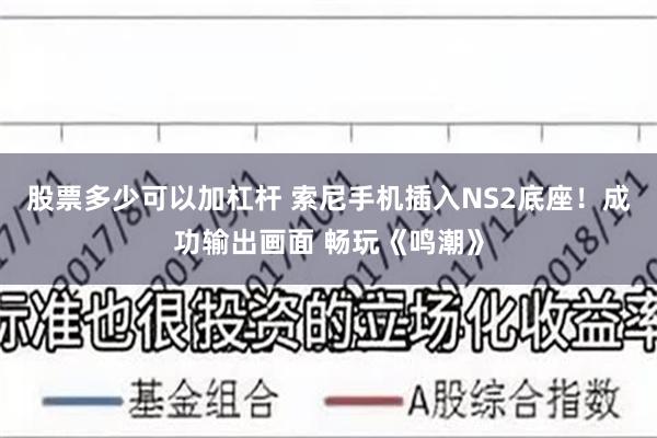 股票多少可以加杠杆 索尼手机插入NS2底座！成功输出画面 畅玩《鸣潮》