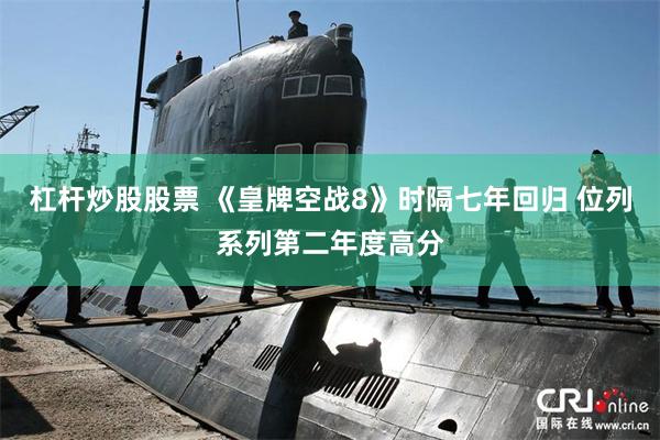 杠杆炒股股票 《皇牌空战8》时隔七年回归 位列系列第二年度高分