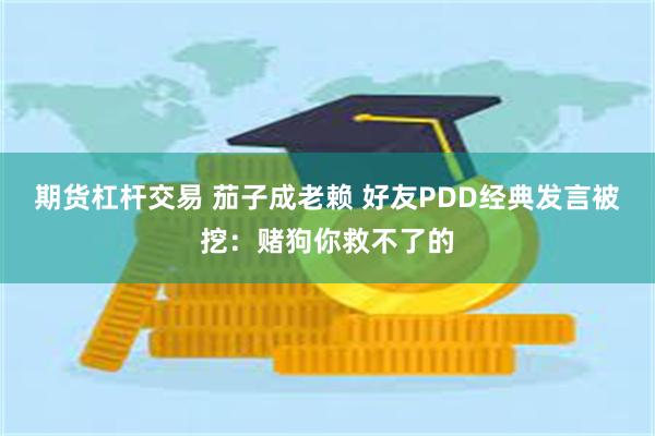 期货杠杆交易 茄子成老赖 好友PDD经典发言被挖：赌狗你救不了的