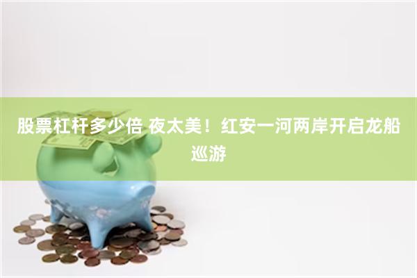 股票杠杆多少倍 夜太美！红安一河两岸开启龙船巡游
