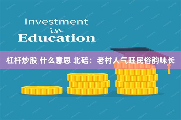 杠杆炒股 什么意思 北碚：老村人气旺民俗韵味长