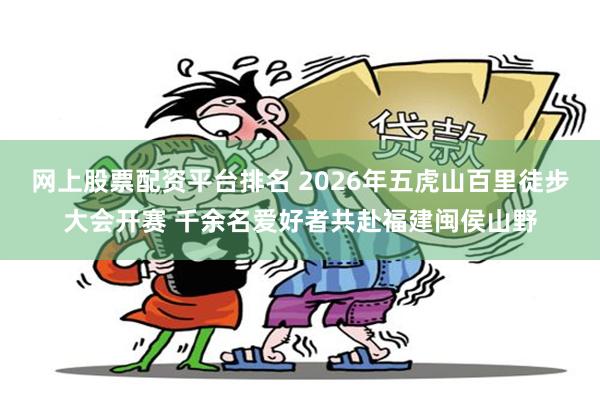 网上股票配资平台排名 2026年五虎山百里徒步大会开赛 千余名爱好者共赴福建闽侯山野