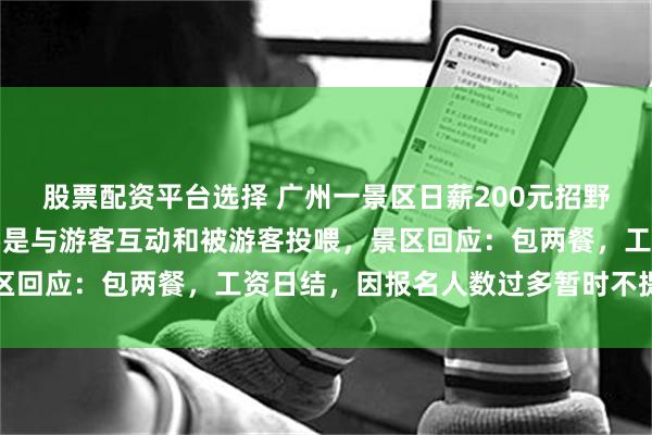 股票配资平台选择 广州一景区日薪200元招野人NPC，工作内容主要是与游客互动和被游客投喂，景区回应：包两餐，工资日结，因报名人数过多暂时不提供住宿