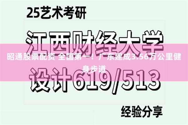 昭通股票配资 全国第一！广东建成3.56万公里健身步道