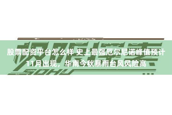 股票配资平台怎么样 史上最强厄尔尼诺峰值预计11月出现，华南今秋暴雨台风风险高