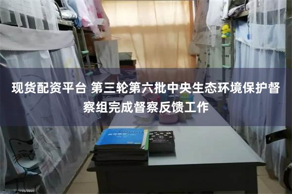现货配资平台 第三轮第六批中央生态环境保护督察组完成督察反馈工作