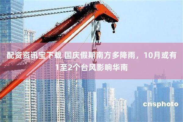 配资资讯宝下载 国庆假期南方多降雨，10月或有1至2个台风影响华南