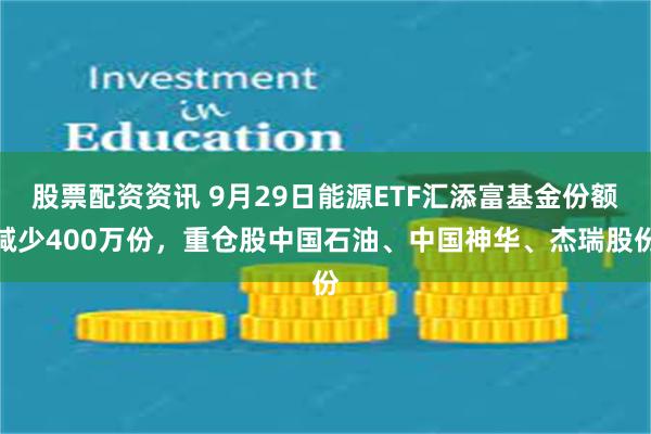 股票配资资讯 9月29日能源ETF汇添富基金份额减少400万份，重仓股中国石油、中国神华、杰瑞股份