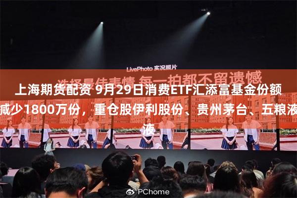 上海期货配资 9月29日消费ETF汇添富基金份额减少1800万份，重仓股伊利股份、贵州茅台、五粮液