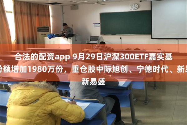 合法的配资app 9月29日沪深300ETF嘉实基金份额增加1980万份，重仓股中际旭创、宁德时代、新易盛