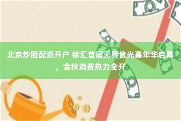 北京炒股配资开户 徐汇首届无界食光嘉年华启幕，金秋消费热力全开