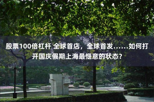 股票100倍杠杆 全球首店,全球首发……如何打开国庆假期上海最惬意的状态?