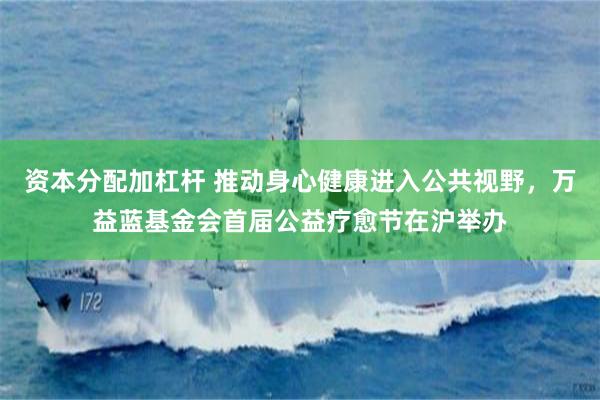 资本分配加杠杆 推动身心健康进入公共视野，万益蓝基金会首届公益疗愈节在沪举办