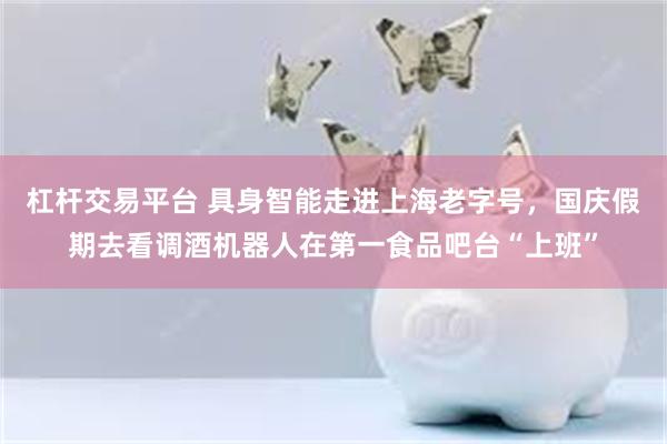 杠杆交易平台 具身智能走进上海老字号，国庆假期去看调酒机器人在第一食品吧台“上班”