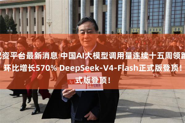 配资平台最新消息 中国AI大模型调用量连续十五周领跑：环比增长570% DeepSeek-V4-Flash正式版登顶！