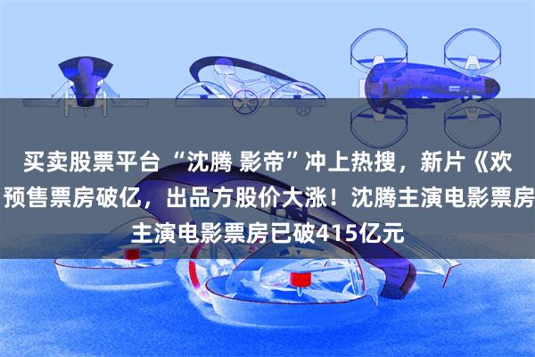 买卖股票平台 “沈腾 影帝”冲上热搜，新片《欢迎来龙餐馆》预售票房破亿，出品方股价大涨！沈腾主演电影票房已破415亿元