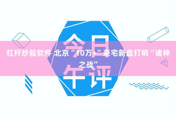 杠杆炒股软件 北京“10万+”豪宅新盘打响“诸神之战”