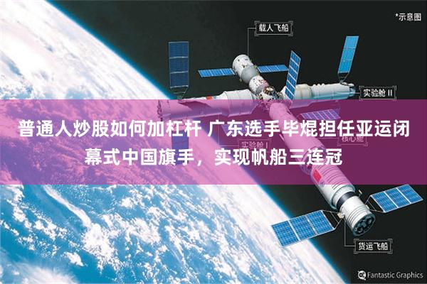 普通人炒股如何加杠杆 广东选手毕焜担任亚运闭幕式中国旗手，实现帆船三连冠