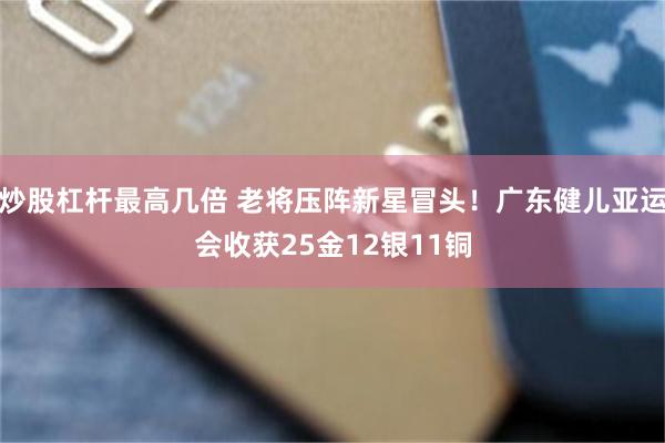 炒股杠杆最高几倍 老将压阵新星冒头！广东健儿亚运会收获25金12银11铜