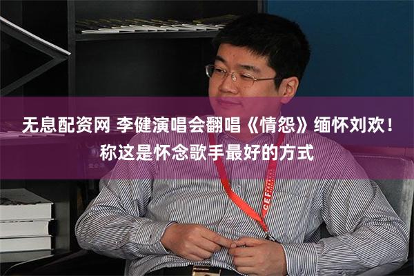 无息配资网 李健演唱会翻唱《情怨》缅怀刘欢！称这是怀念歌手最好的方式