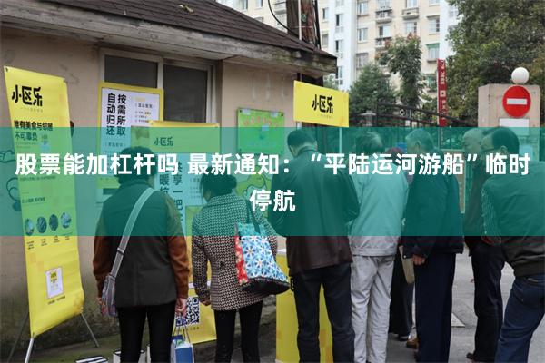 股票能加杠杆吗 最新通知：“平陆运河游船”临时停航