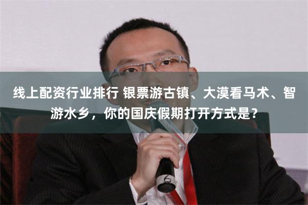 线上配资行业排行 银票游古镇、大漠看马术、智游水乡，你的国庆假期打开方式是？