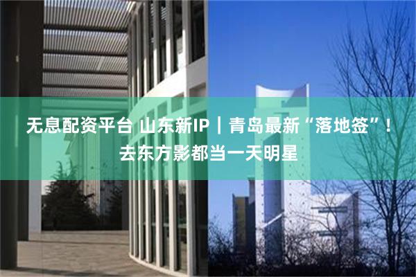 无息配资平台 山东新IP｜青岛最新“落地签”！去东方影都当一天明星