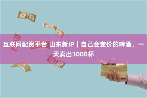 互联网配资平台 山东新IP｜自己会变价的啤酒，一天卖出3000杯