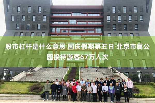 股市杠杆是什么意思 国庆假期第五日 北京市属公园接待游客67万人次