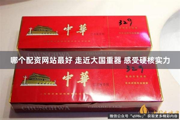 哪个配资网站最好 走近大国重器 感受硬核实力