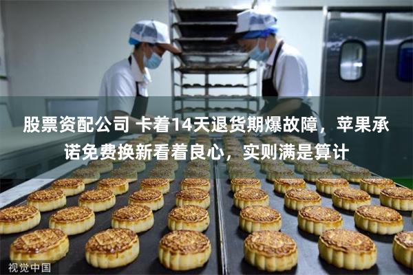 股票资配公司 卡着14天退货期爆故障，苹果承诺免费换新看着良心，实则满是算计