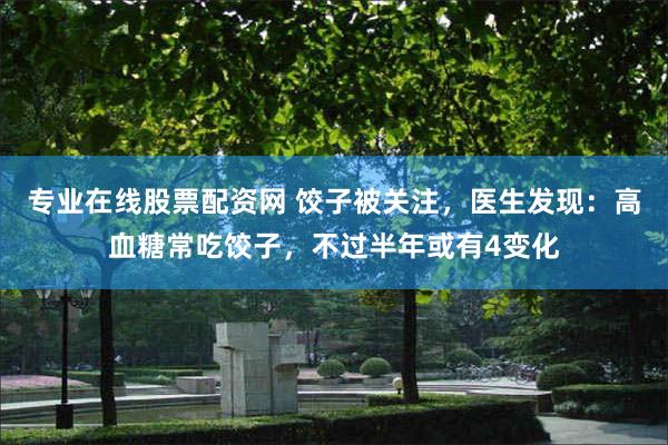 专业在线股票配资网 饺子被关注，医生发现：高血糖常吃饺子，不过半年或有4变化
