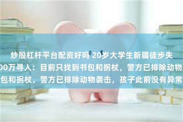 炒股杠杆平台配资好吗 20岁大学生新疆徒步失联十余天，家属悬赏100万寻人：目前只找到书包和拐杖，警方已排除动物袭击，孩子此前没有异常