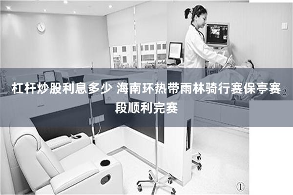 杠杆炒股利息多少 海南环热带雨林骑行赛保亭赛段顺利完赛