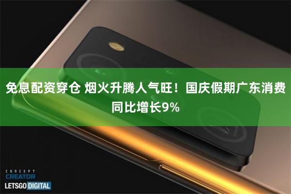 免息配资穿仓 烟火升腾人气旺！国庆假期广东消费同比增长9%