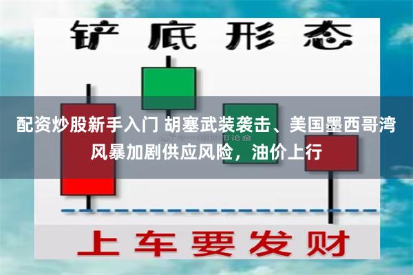 配资炒股新手入门 胡塞武装袭击、美国墨西哥湾风暴加剧供应风险，油价上行