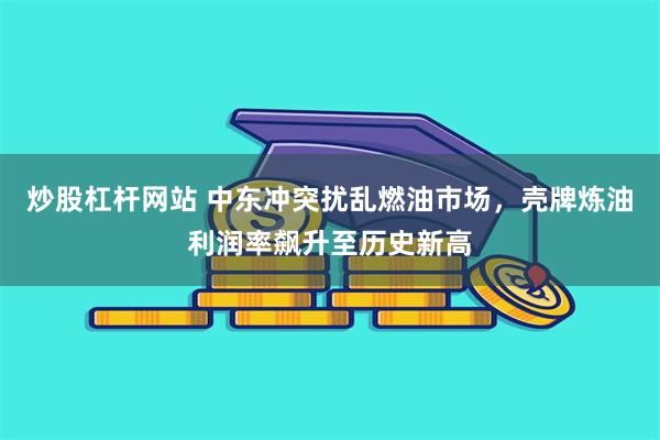 炒股杠杆网站 中东冲突扰乱燃油市场，壳牌炼油利润率飙升至历史新高