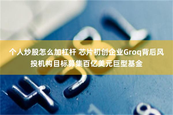 个人炒股怎么加杠杆 芯片初创企业Groq背后风投机构目标募集百亿美元巨型基金