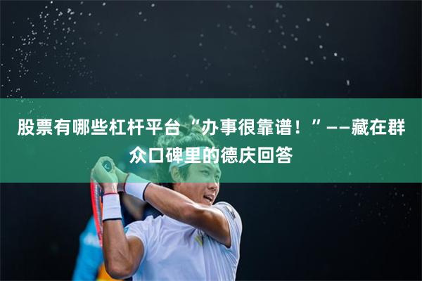股票有哪些杠杆平台 “办事很靠谱！”——藏在群众口碑里的德庆回答