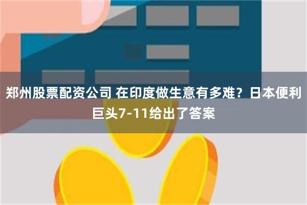 郑州股票配资公司 在印度做生意有多难？日本便利巨头7-11给出了答案