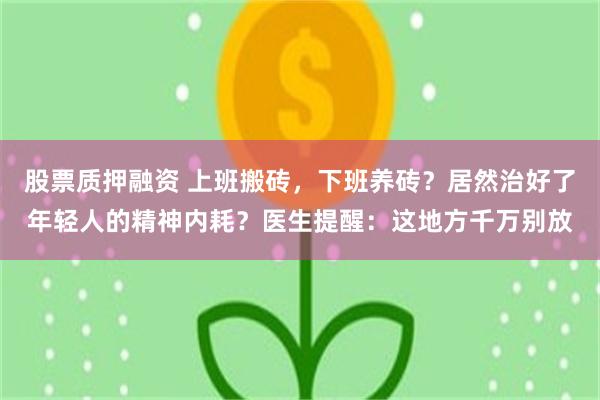 股票质押融资 上班搬砖，下班养砖？居然治好了年轻人的精神内耗？医生提醒：这地方千万别放