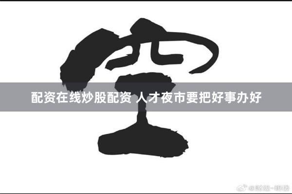 配资在线炒股配资 人才夜市要把好事办好