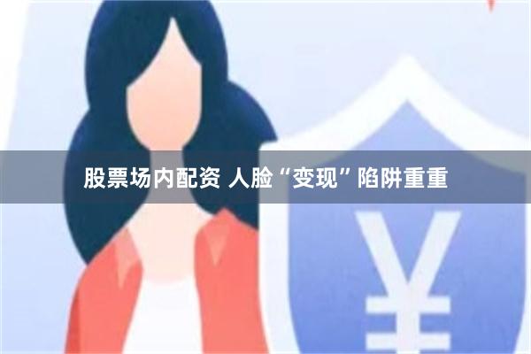 股票场内配资 人脸“变现”陷阱重重