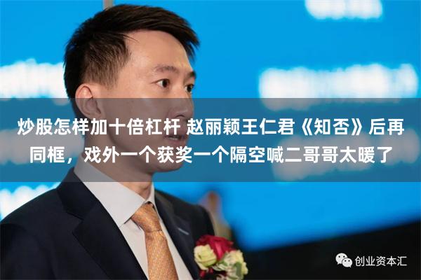 炒股怎样加十倍杠杆 赵丽颖王仁君《知否》后再同框，戏外一个获奖一个隔空喊二哥哥太暖了