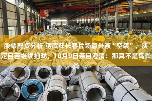 股票配资分析 蒋欣在长春片场意外被“空袭”，淡定自若继续拍戏，10月9日亲自澄清：那真不是鸟粪