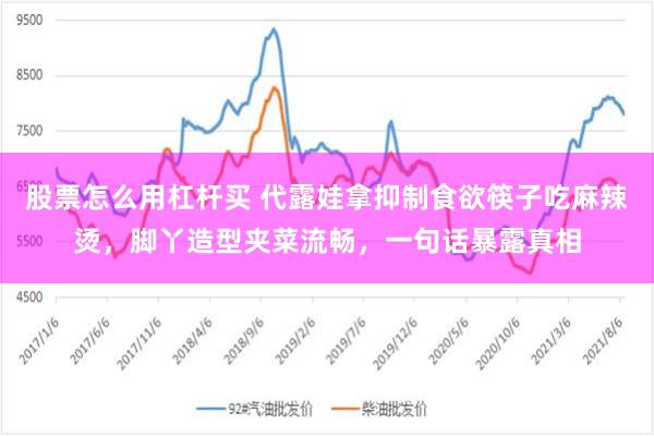股票怎么用杠杆买 代露娃拿抑制食欲筷子吃麻辣烫，脚丫造型夹菜流畅，一句话暴露真相