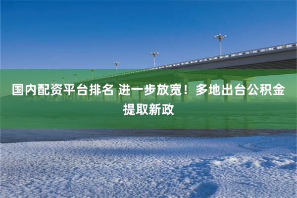 国内配资平台排名 进一步放宽！多地出台公积金提取新政
