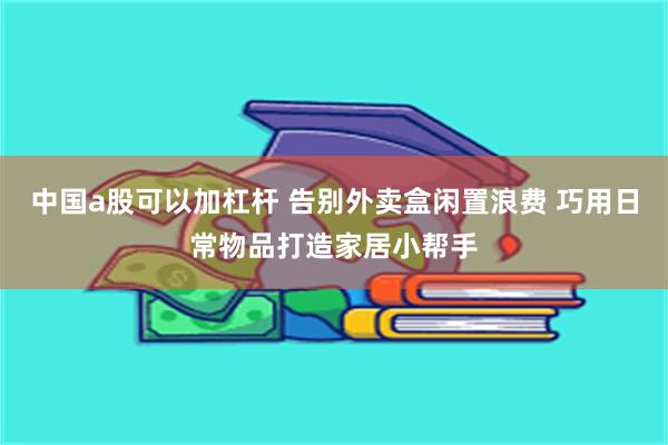 中国a股可以加杠杆 告别外卖盒闲置浪费 巧用日常物品打造家居小帮手