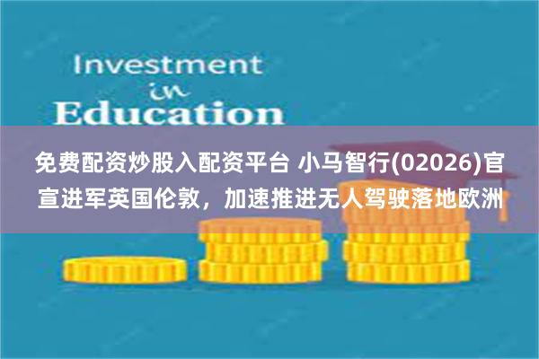 免费配资炒股入配资平台 小马智行(02026)官宣进军英国伦敦，加速推进无人驾驶落地欧洲