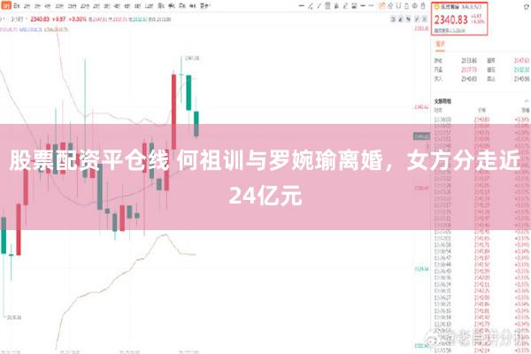 股票配资平仓线 何祖训与罗婉瑜离婚，女方分走近24亿元